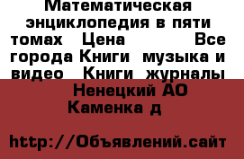 Математическая энциклопедия в пяти томах › Цена ­ 1 000 - Все города Книги, музыка и видео » Книги, журналы   . Ненецкий АО,Каменка д.